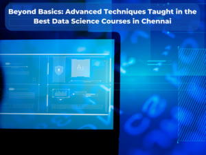 Read more about the article Beyond Basics: Advanced Techniques Taught in the Best Data Science Courses in Chennai